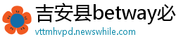 吉安县betway必威手机用户端
